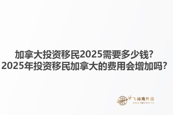 加拿大投資移民2025需要多少錢？2025年投資移民加拿大的費用會增加嗎？1.jpg