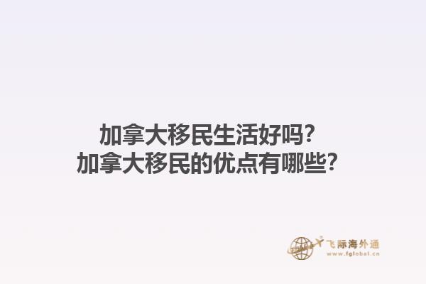 加拿大移民生活好嗎？加拿大移民的優(yōu)點有哪些？1.jpg