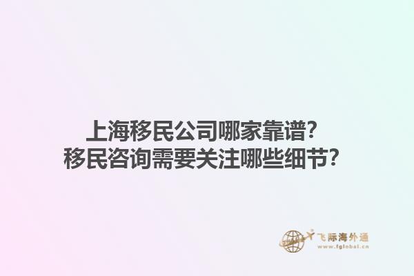上海移民公司哪家靠譜？移民咨詢需要關(guān)注哪些細(xì)節(jié)？1.jpg