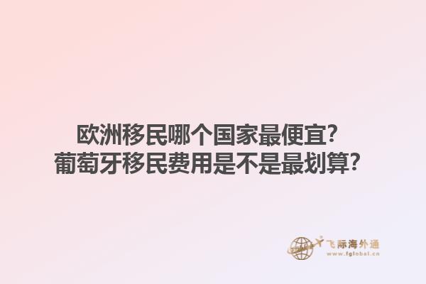歐洲移民哪個國家最便宜？葡萄牙移民費用是不是最劃算？1.jpg