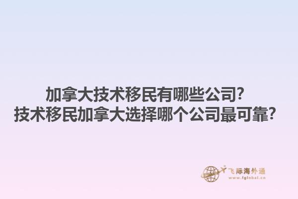 加拿大技術(shù)移民有哪些公司？技術(shù)移民加拿大選擇哪個公司最可靠？1.jpg