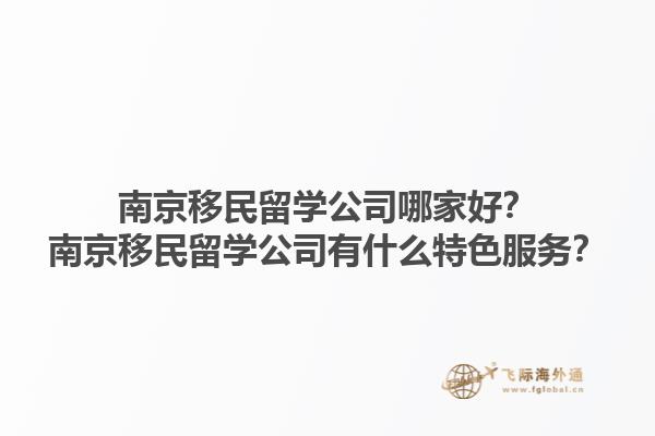 南京移民留學(xué)公司哪家好？南京移民留學(xué)公司有什么特色服務(wù)？1.jpg