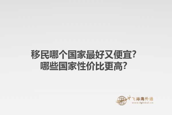 移民哪個國家最好又便宜？哪些國家性價比更高？1.jpg