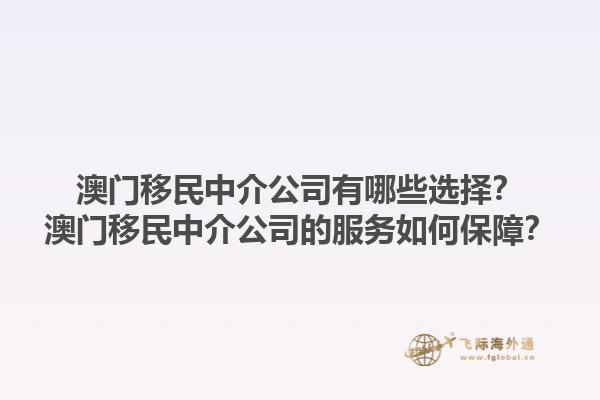 澳門移民中介公司有哪些選擇？澳門移民中介公司的服務(wù)如何保障？1.jpg