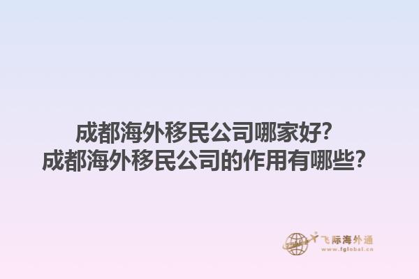 成都海外移民公司哪家好？成都海外移民公司的作用有哪些？1.jpg