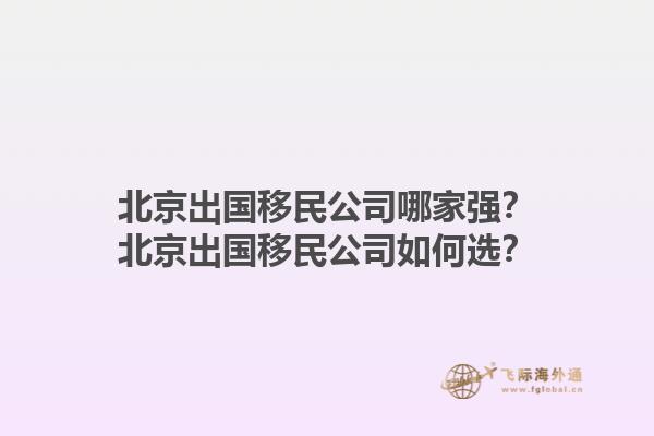 北京出國(guó)移民公司哪家強(qiáng)？北京出國(guó)移民公司如何選？1.jpg