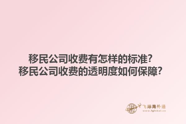 移民公司收費(fèi)有怎樣的標(biāo)準(zhǔn)？移民公司收費(fèi)的透明度如何保障？1.jpg