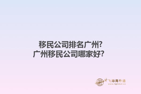 移民公司排名廣州?廣州移民公司哪家好？1.jpg