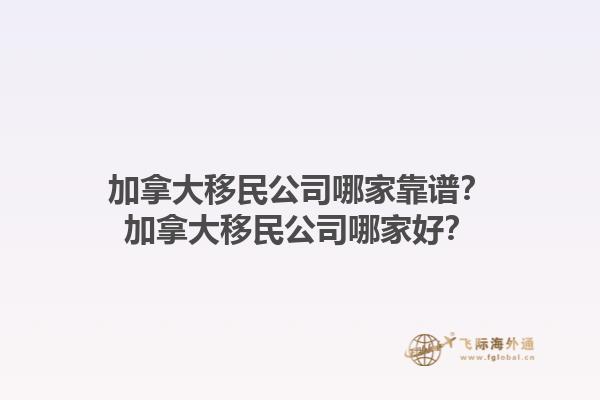 加拿大移民公司哪家靠譜？加拿大移民公司哪家好？1.jpg