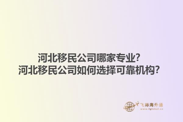 河北移民公司哪家專(zhuān)業(yè)？河北移民公司如何選擇可靠機(jī)構(gòu)？1.jpg