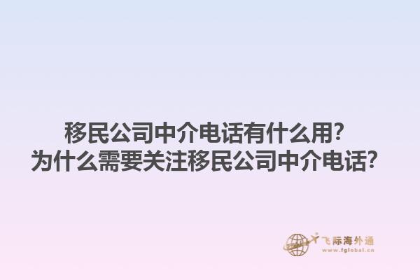 移民公司中介電話有什么用？為什么需要關(guān)注移民公司中介電話？1.jpg