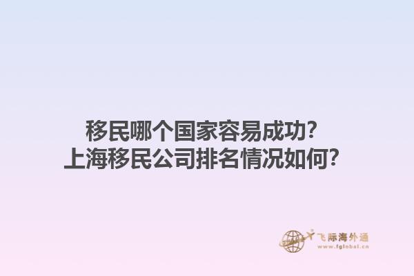 移民哪個(gè)國(guó)家容易成功？上海移民公司排名情況如何？1.jpg