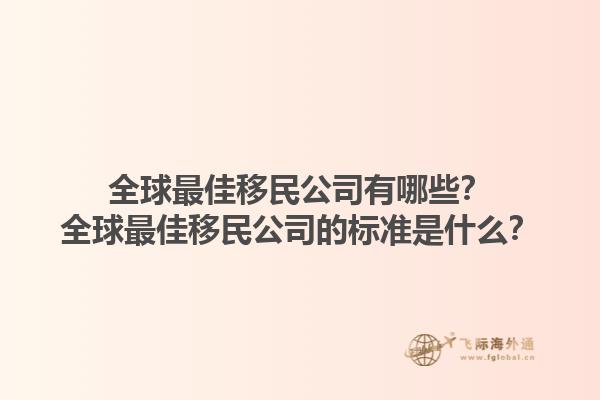 全球最佳移民公司有哪些？全球最佳移民公司的標(biāo)準(zhǔn)是什么？1.jpg