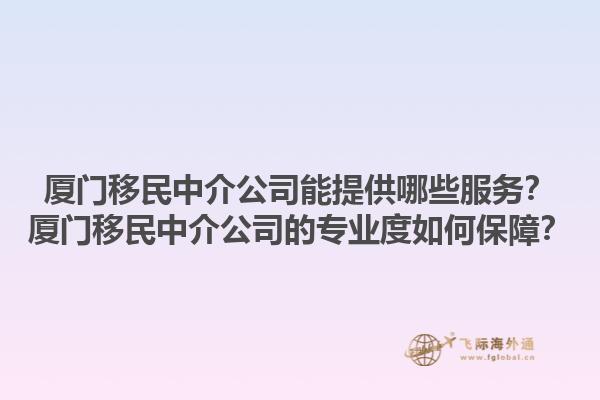 廈門(mén)移民中介公司能提供哪些服務(wù)？廈門(mén)移民中介公司的專(zhuān)業(yè)度如何保障？1.jpg