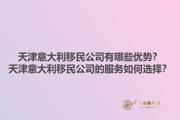 天津意大利移民公司有哪些優(yōu)勢？天津意大利移民公司的服務如何選擇？1.jpg