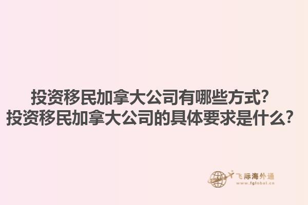 投資移民加拿大公司有哪些方式？投資移民加拿大公司的具體要求是什么？1.jpg