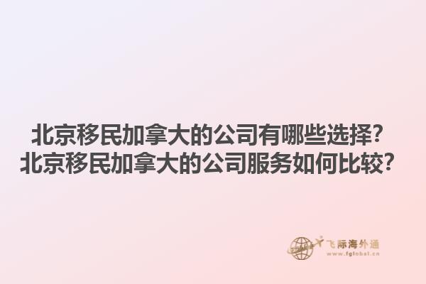 北京移民加拿大的公司有哪些選擇？北京移民加拿大的公司服務如何比較？1.jpg