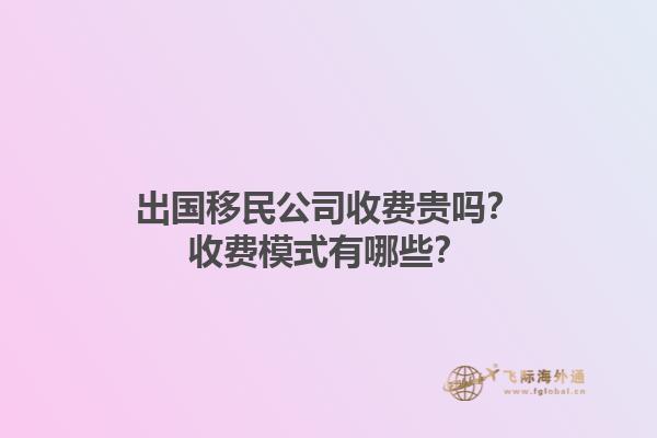 出國移民公司收費(fèi)貴嗎？收費(fèi)模式有哪些？1.jpg