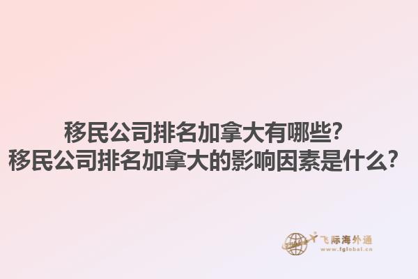 移民公司排名加拿大有哪些？移民公司排名加拿大的影響因素是什么？1.jpg