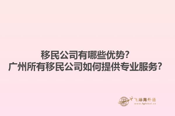 移民公司有哪些優(yōu)勢？廣州所有移民公司如何提供專業(yè)服務(wù)？1.jpg