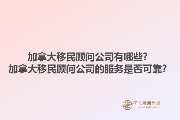 加拿大移民顧問(wèn)公司有哪些？加拿大移民顧問(wèn)公司的服務(wù)是否可靠？1.jpg