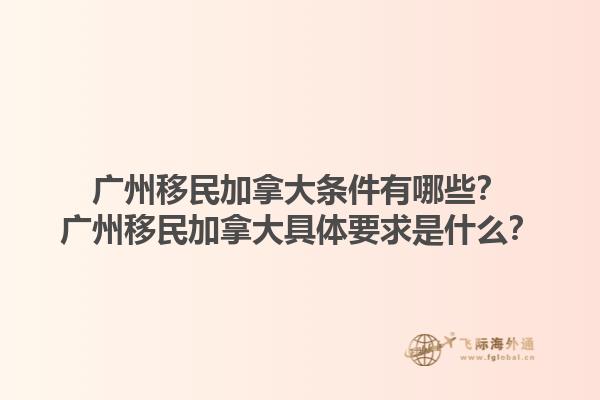 廣州移民加拿大條件有哪些？廣州移民加拿大具體要求是什么？1.jpg