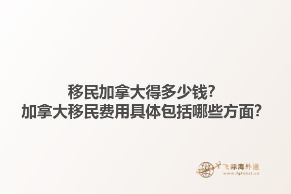 移民加拿大得多少錢？加拿大移民費用具體包括哪些方面？1.jpg