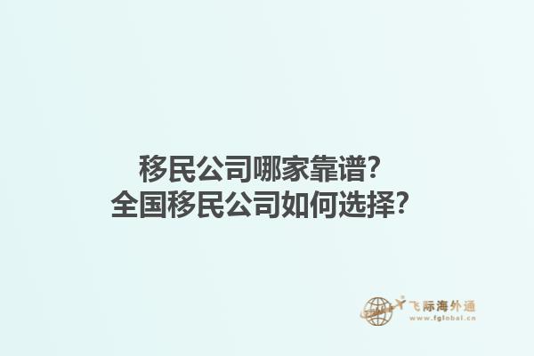 移民公司哪家靠譜？全國移民公司如何選擇？1.jpg