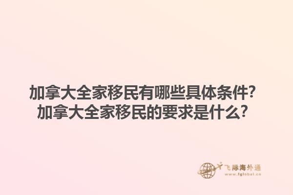 加拿大全家移民有哪些具體條件？加拿大全家移民的要求是什么？1.jpg