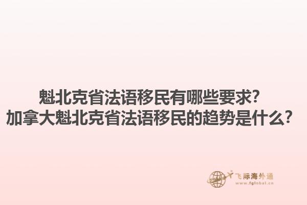 魁北克省法語移民有哪些要求？加拿大魁北克省法語移民的趨勢是什么？1.jpg
