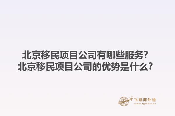 北京移民項(xiàng)目公司有哪些服務(wù)？北京移民項(xiàng)目公司的優(yōu)勢(shì)是什么？1.jpg