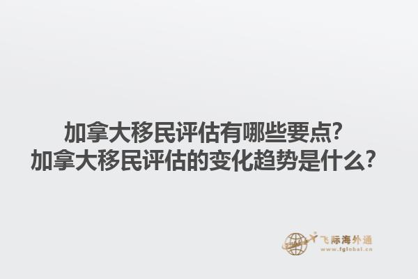加拿大移民評(píng)估有哪些要點(diǎn)？加拿大移民評(píng)估的變化趨勢(shì)是什么？1.jpg
