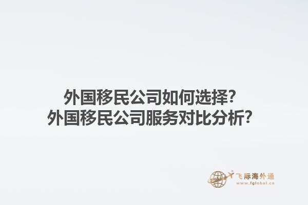 外國移民公司如何選擇？外國移民公司服務(wù)對比分析？1.jpg