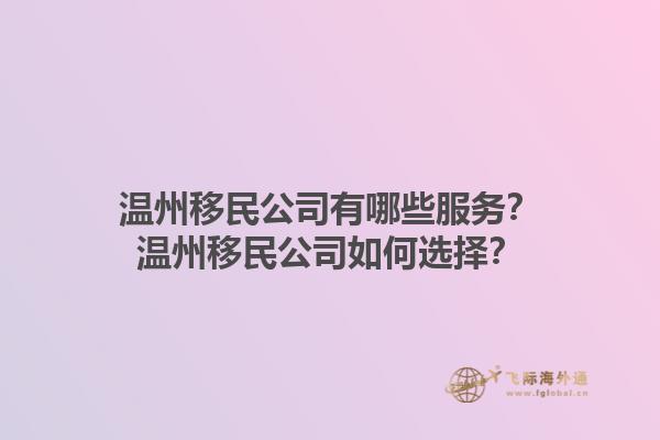 溫州移民公司有哪些服務(wù)？溫州移民公司如何選擇？1.jpg