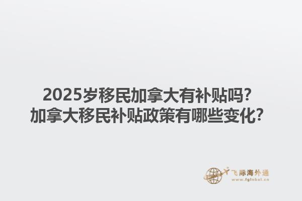 2025歲移民加拿大有補(bǔ)貼嗎？加拿大移民補(bǔ)貼政策有哪些變化？1.jpg