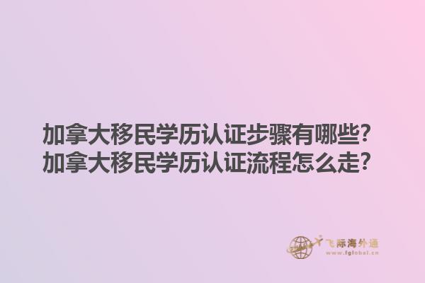 加拿大移民學(xué)歷認證步驟有哪些？加拿大移民學(xué)歷認證流程怎么走？1.jpg