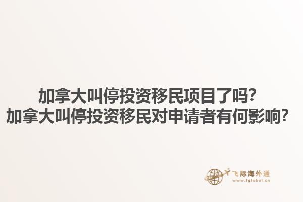 加拿大叫停投資移民項目了嗎？加拿大叫停投資移民對申請者有何影響？1.jpg