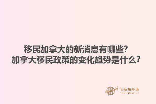 移民加拿大的新消息有哪些？加拿大移民政策的變化趨勢(shì)是什么？