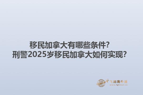 移民加拿大有哪些條件？刑警2025歲移民加拿大如何實現(xiàn)？1.jpg