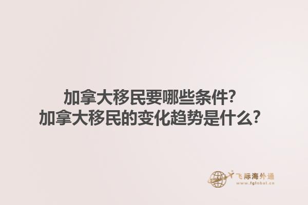 加拿大移民要哪些條件？加拿大移民的變化趨勢是什么？1.jpg
