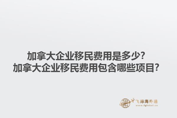 加拿大企業(yè)移民費(fèi)用是多少？加拿大企業(yè)移民費(fèi)用包含哪些項(xiàng)目？1.jpg