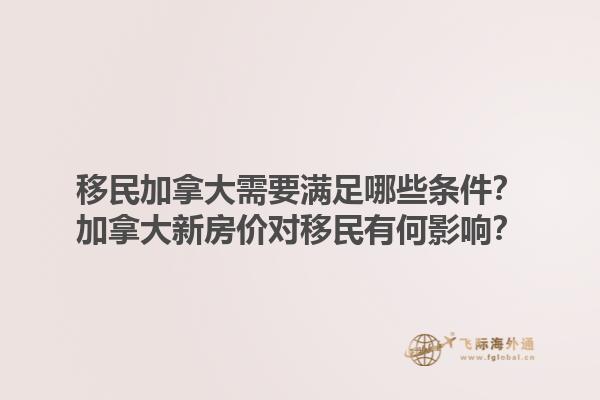 移民加拿大需要滿足哪些條件？加拿大新房?jī)r(jià)對(duì)移民有何影響？1.jpg