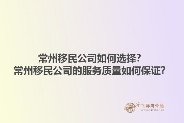 常州移民公司如何選擇？常州移民公司的服務(wù)質(zhì)量如何保證？1.jpg