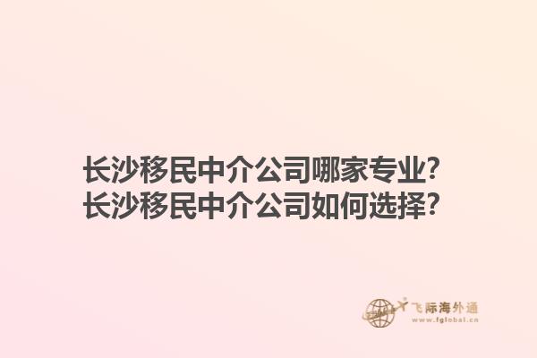 長沙移民中介公司哪家專業(yè)？長沙移民中介公司如何選擇？