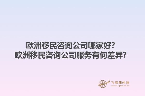 歐洲移民咨詢公司哪家好？歐洲移民咨詢公司服務有何差異？1.jpg