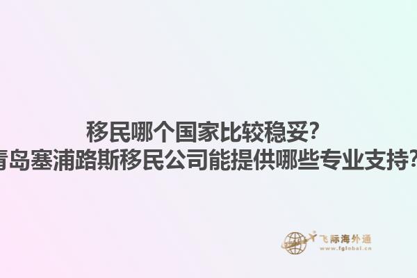 移民哪個國家比較穩(wěn)妥？青島塞浦路斯移民公司能提供哪些專業(yè)支持？1.jpg