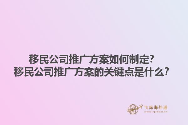 移民公司推廣方案如何制定？移民公司推廣方案的關鍵點是什么？1.jpg