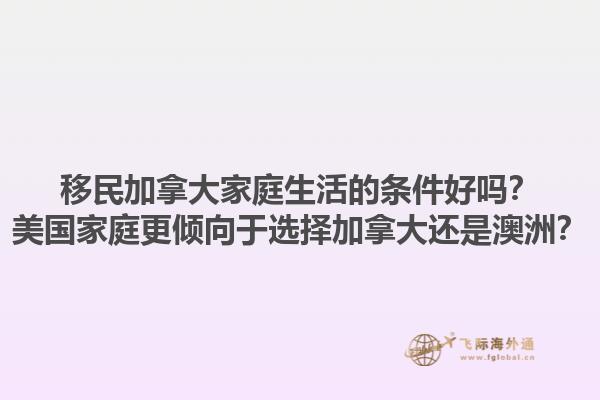 移民加拿大家庭生活的條件好嗎？美國家庭更傾向于選擇加拿大還是澳洲？1.jpg