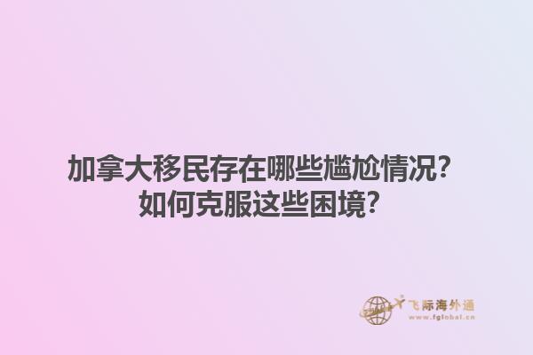 加拿大移民存在哪些尷尬情況？如何克服這些困境？1.jpg