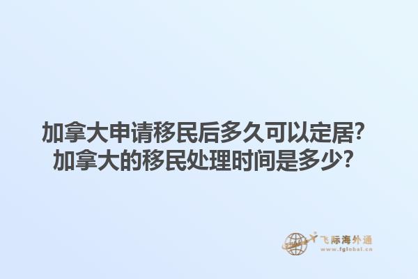 加拿大申請(qǐng)移民后多久可以定居？加拿大的移民處理時(shí)間是多少？